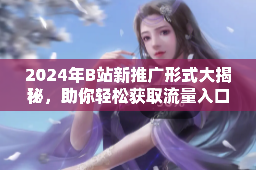 2024年B站新推广形式大揭秘，助你轻松获取流量入口