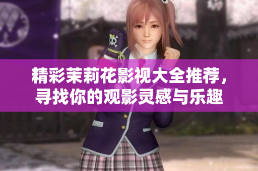 精彩茉莉花影视大全推荐，寻找你的观影灵感与乐趣