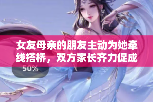 女友母亲的朋友主动为她牵线搭桥，双方家长齐力促成良缘