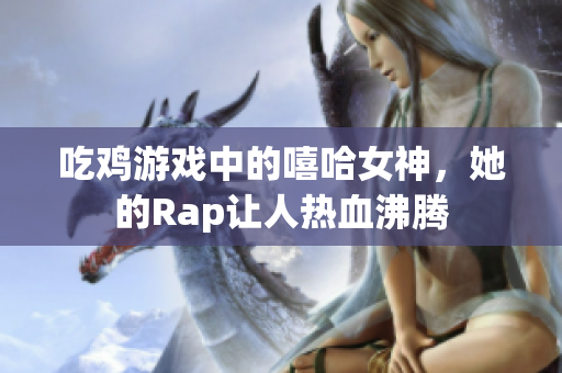 吃鸡游戏中的嘻哈女神，她的Rap让人热血沸腾