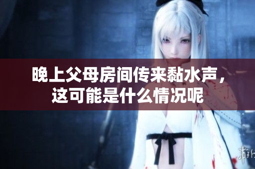 晚上父母房间传来黏水声，这可能是什么情况呢