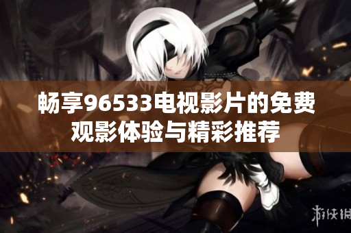 畅享96533电视影片的免费观影体验与精彩推荐