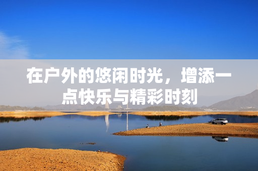 在户外的悠闲时光，增添一点快乐与精彩时刻