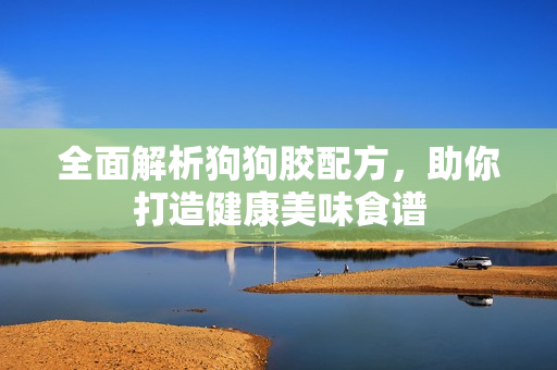 全面解析狗狗胶配方，助你打造健康美味食谱