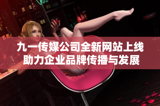 九一传媒公司全新网站上线 助力企业品牌传播与发展