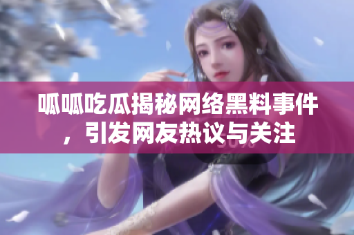 呱呱吃瓜揭秘网络黑料事件，引发网友热议与关注