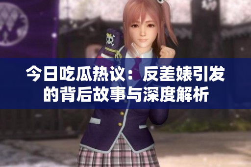 今日吃瓜热议：反差婊引发的背后故事与深度解析