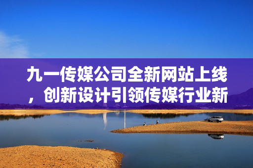 九一传媒公司全新网站上线，创新设计引领传媒行业新风潮