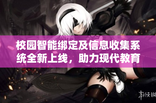 校园智能绑定及信息收集系统全新上线，助力现代教育管理