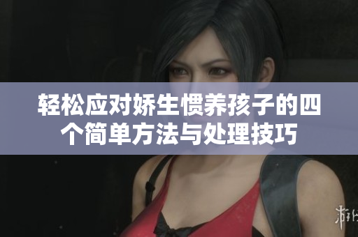 轻松应对娇生惯养孩子的四个简单方法与处理技巧