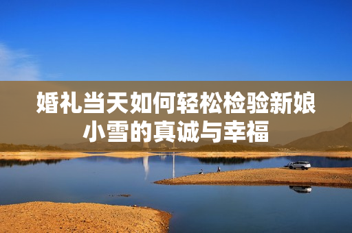 婚礼当天如何轻松检验新娘小雪的真诚与幸福