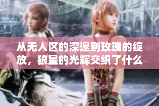 从无人区的深邃到玫瑰的绽放，狼星的光辉交织了什么故事