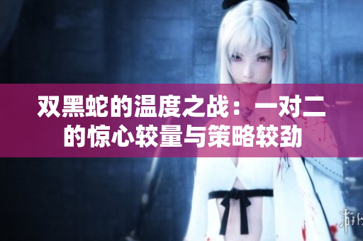 双黑蛇的温度之战：一对二的惊心较量与策略较劲