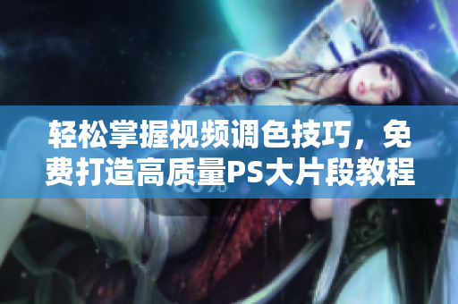 轻松掌握视频调色技巧，免费打造高质量PS大片段教程