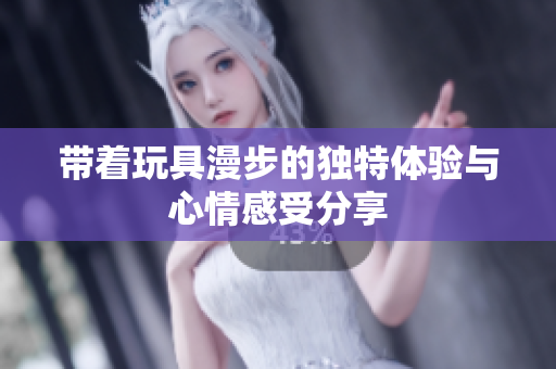 带着玩具漫步的独特体验与心情感受分享