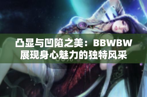 凸显与凹陷之美：BBWBW展现身心魅力的独特风采