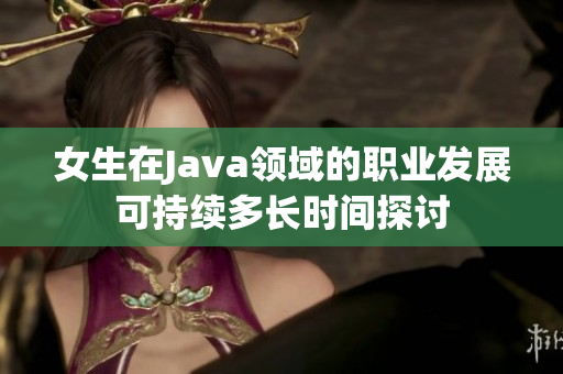 女生在Java领域的职业发展可持续多长时间探讨