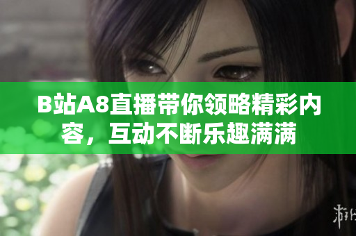 B站A8直播带你领略精彩内容，互动不断乐趣满满