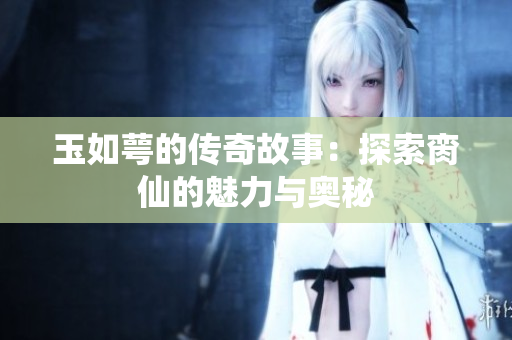 玉如萼的传奇故事：探索脔仙的魅力与奥秘