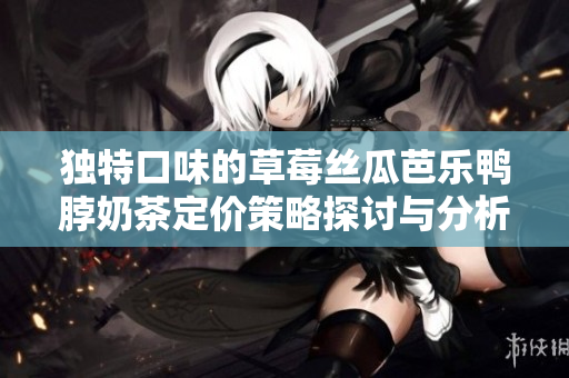 独特口味的草莓丝瓜芭乐鸭脖奶茶定价策略探讨与分析