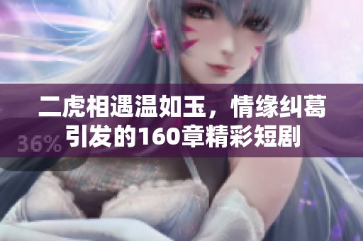 二虎相遇温如玉，情缘纠葛引发的160章精彩短剧