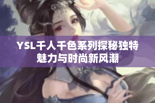YSL千人千色系列探秘独特魅力与时尚新风潮