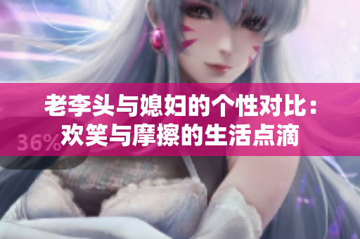 老李头与媳妇的个性对比：欢笑与摩擦的生活点滴