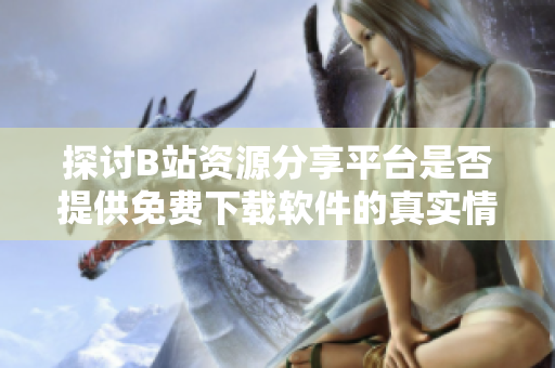 探讨B站资源分享平台是否提供免费下载软件的真实情况