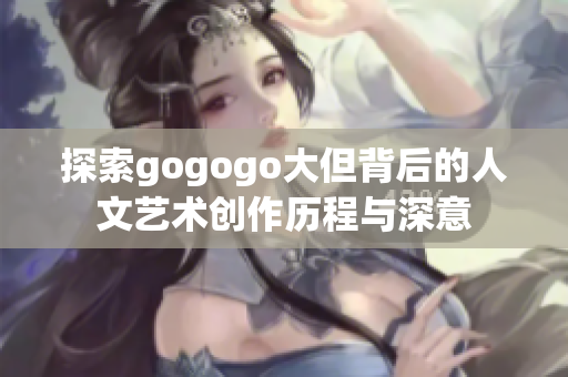 探索gogogo大但背后的人文艺术创作历程与深意