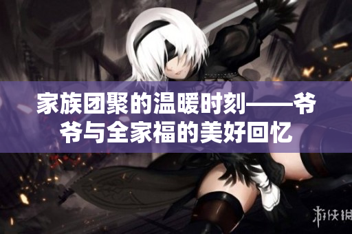 家族团聚的温暖时刻——爷爷与全家福的美好回忆