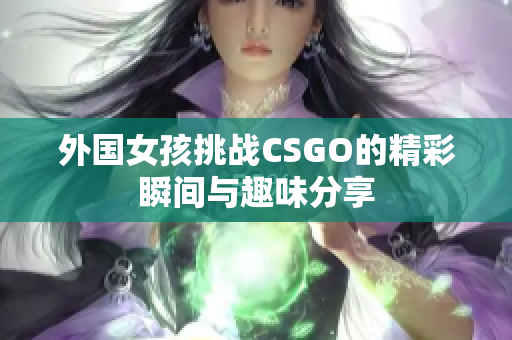 外国女孩挑战CSGO的精彩瞬间与趣味分享