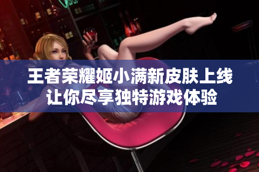 王者荣耀姬小满新皮肤上线 让你尽享独特游戏体验