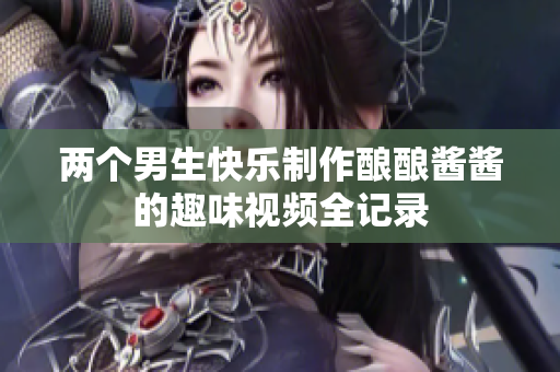 两个男生快乐制作酿酿酱酱的趣味视频全记录