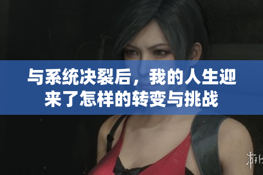 与系统决裂后，我的人生迎来了怎样的转变与挑战