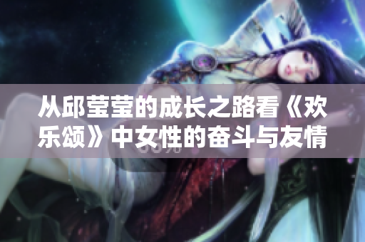 从邱莹莹的成长之路看《欢乐颂》中女性的奋斗与友情