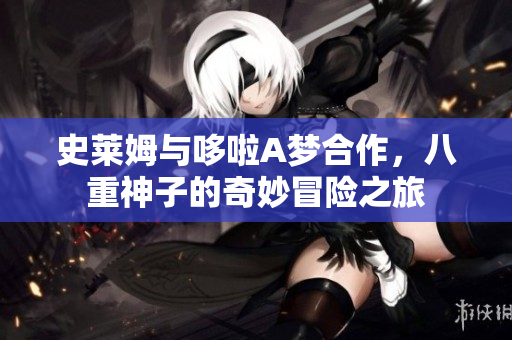 史莱姆与哆啦A梦合作，八重神子的奇妙冒险之旅