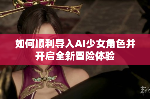 如何顺利导入AI少女角色并开启全新冒险体验