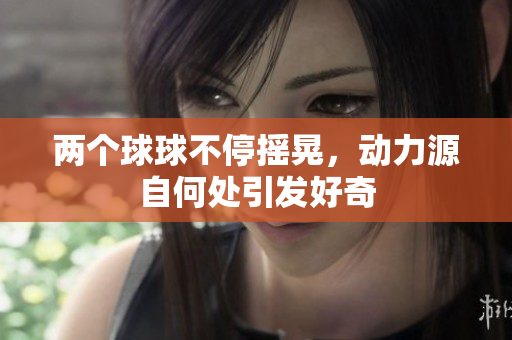 两个球球不停摇晃，动力源自何处引发好奇