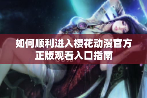 如何顺利进入樱花动漫官方正版观看入口指南