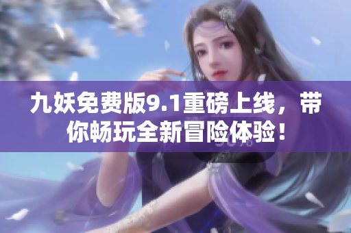 九妖免费版9.1重磅上线，带你畅玩全新冒险体验！