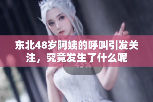 东北48岁阿姨的呼叫引发关注，究竟发生了什么呢