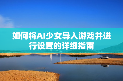 如何将AI少女导入游戏并进行设置的详细指南