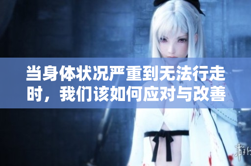 当身体状况严重到无法行走时，我们该如何应对与改善