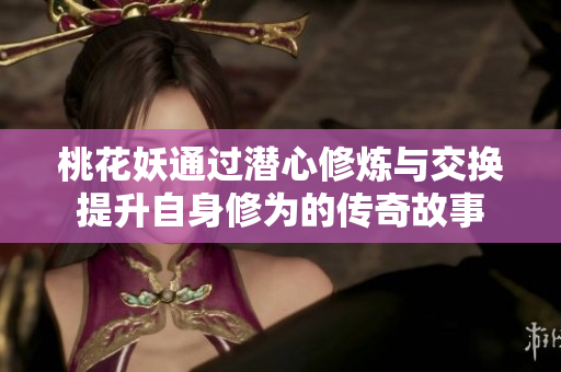 桃花妖通过潜心修炼与交换提升自身修为的传奇故事