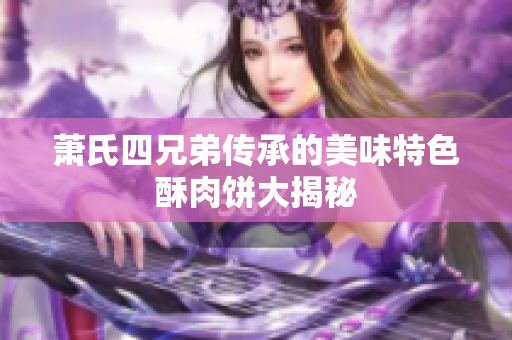 萧氏四兄弟传承的美味特色酥肉饼大揭秘