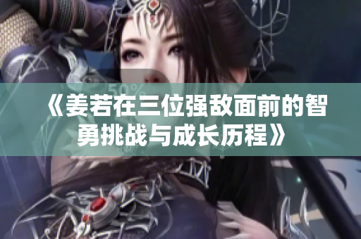 《姜若在三位强敌面前的智勇挑战与成长历程》
