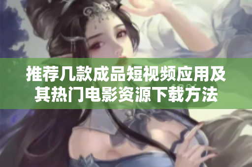 推荐几款成品短视频应用及其热门电影资源下载方法