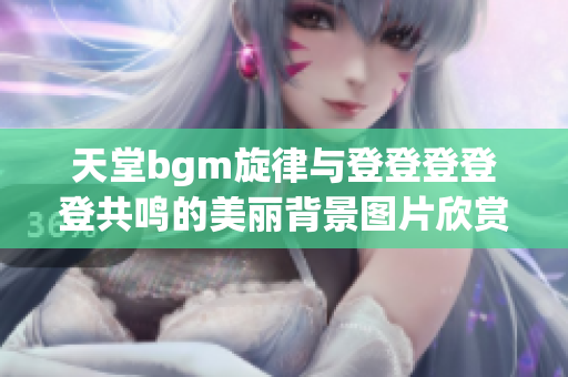 天堂bgm旋律与登登登登登共鸣的美丽背景图片欣赏