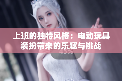 上班的独特风格：电动玩具装扮带来的乐趣与挑战