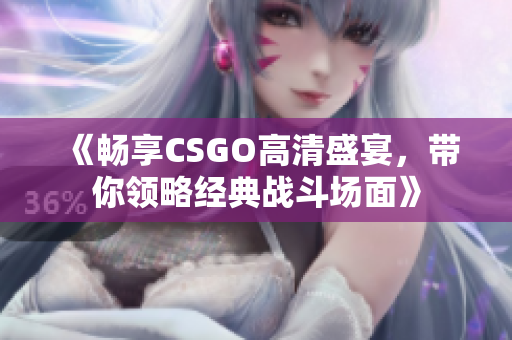 《畅享CSGO高清盛宴，带你领略经典战斗场面》
